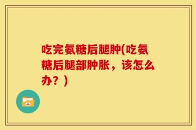 吃完氨糖后腿肿(吃氨糖后腿部肿胀，该怎么办？)
