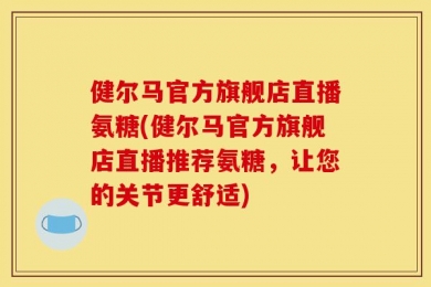 健尔马官方旗舰店直播氨糖(健尔马官方旗舰店直播推荐氨糖，让您的关节更舒适)