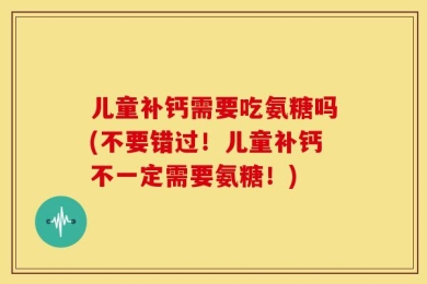 儿童补钙需要吃氨糖吗(不要错过！儿童补钙不一定需要氨糖！)