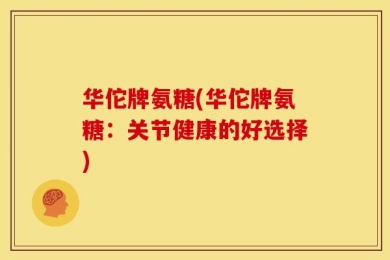 华佗牌氨糖(华佗牌氨糖：关节健康的好选择)