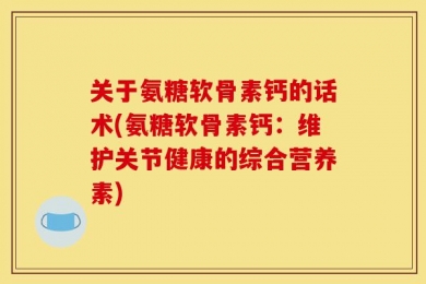 关于氨糖软骨素钙的话术(氨糖软骨素钙：维护关节健康的综合营养素)