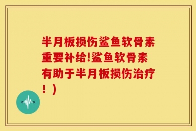 半月板损伤鲨鱼软骨素重要补给!鲨鱼软骨素有助于半月板损伤治疗！)