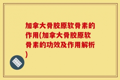 加拿大骨胶原软骨素的作用(加拿大骨胶原软骨素的功效及作用解析)