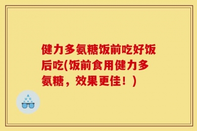 健力多氨糖饭前吃好饭后吃(饭前食用健力多氨糖，效果更佳！)