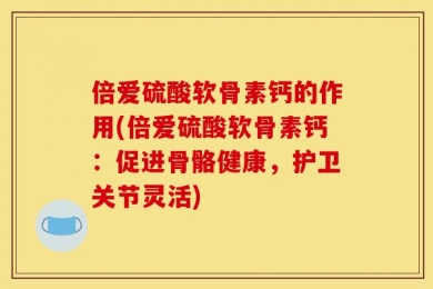 倍爱硫酸软骨素钙的作用(倍爱硫酸软骨素钙：促进骨骼健康，护卫关节灵活)