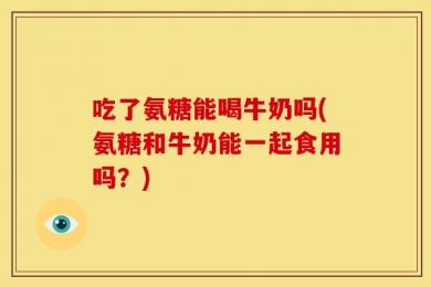 吃了氨糖能喝牛奶吗(氨糖和牛奶能一起食用吗？)