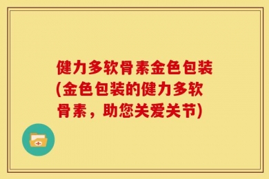健力多软骨素金色包装(金色包装的健力多软骨素，助您关爱关节)