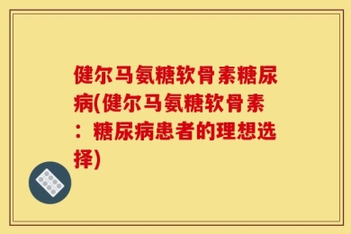 健尔马氨糖软骨素糖尿病(健尔马氨糖软骨素：糖尿病患者的理想选择)