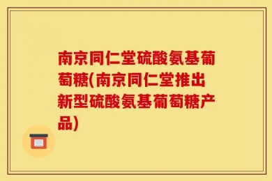 南京同仁堂硫酸氨基葡萄糖(南京同仁堂推出新型硫酸氨基葡萄糖产品)