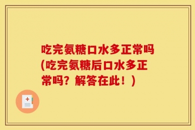 吃完氨糖口水多正常吗(吃完氨糖后口水多正常吗？解答在此！)