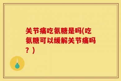关节痛吃氨糖是吗(吃氨糖可以缓解关节痛吗？)