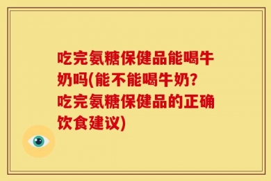 吃完氨糖保健品能喝牛奶吗(能不能喝牛奶？吃完氨糖保健品的正确饮食建议)