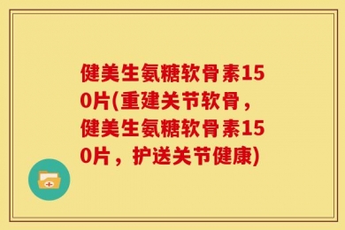 健美生氨糖软骨素150片(重建关节软骨，健美生氨糖软骨素150片，护送关节健康)