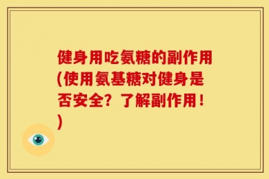 健身用吃氨糖的副作用(使用氨基糖对健身是否安全？了解副作用！)