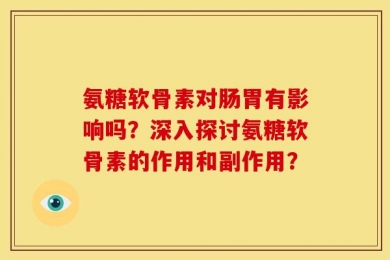 氨糖软骨素对肠胃有影响吗？深入探讨氨糖软骨素的作用和副作用？