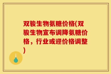 双骏生物氨糖价格(双骏生物宣布调降氨糖价格，行业或迎价格调整)