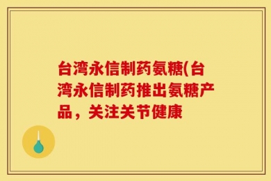 台湾永信制药氨糖(台湾永信制药推出氨糖产品，关注关节健康