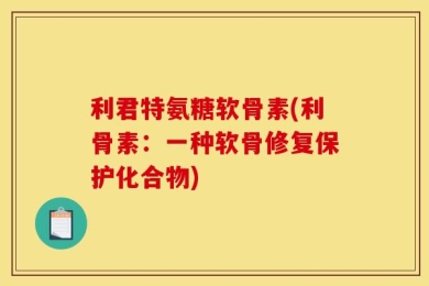 利君特氨糖软骨素(利骨素：一种软骨修复保护化合物)