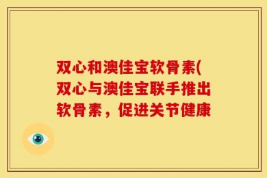 双心和澳佳宝软骨素(双心与澳佳宝联手推出软骨素，促进关节健康