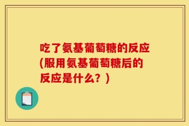 吃了氨基葡萄糖的反应(服用氨基葡萄糖后的反应是什么？)