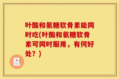 叶酸和氨糖软骨素能同时吃(叶酸和氨糖软骨素可同时服用，有何好处？)