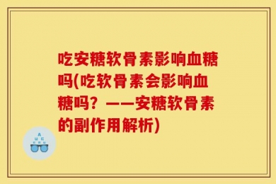 吃安糖软骨素影响血糖吗(吃软骨素会影响血糖吗？——安糖软骨素的副作用解析)