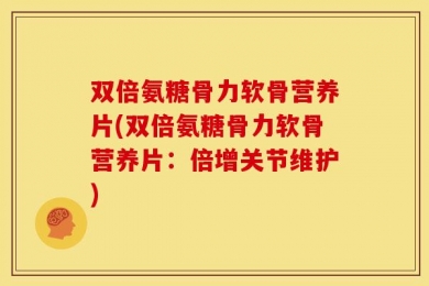 双倍氨糖骨力软骨营养片(双倍氨糖骨力软骨营养片：倍增关节维护)