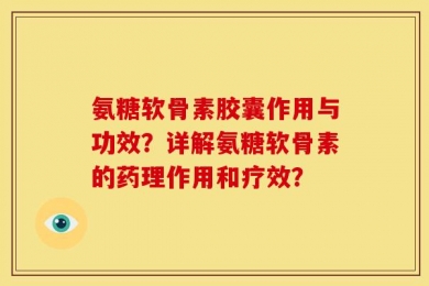 氨糖软骨素胶囊作用与功效？详解氨糖软骨素的药理作用和疗效？