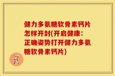 健力多氨糖软骨素钙片怎样开封(开启健康：正确姿势打开健力多氨糖软骨素钙片)