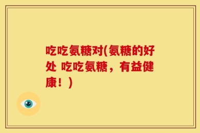 吃吃氨糖对(氨糖的好处 吃吃氨糖，有益健康！)