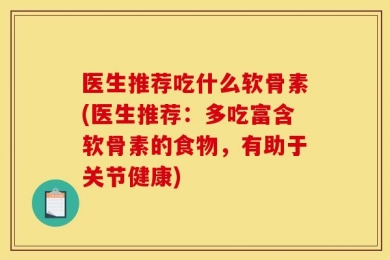 医生推荐吃什么软骨素(医生推荐：多吃富含软骨素的食物，有助于关节健康)