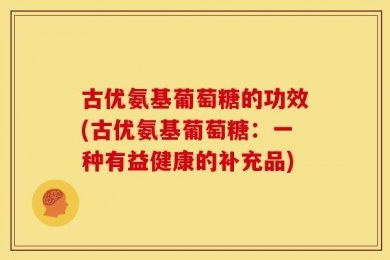 古优氨基葡萄糖的功效(古优氨基葡萄糖：一种有益健康的补充品)
