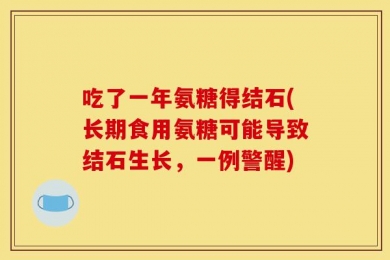 吃了一年氨糖得结石(长期食用氨糖可能导致结石生长，一例警醒)