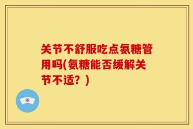 关节不舒服吃点氨糖管用吗(氨糖能否缓解关节不适？)