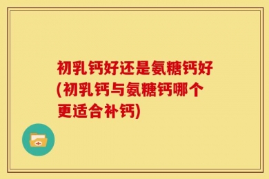 初乳钙好还是氨糖钙好(初乳钙与氨糖钙哪个更适合补钙)