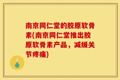 南京同仁堂的胶原软骨素(南京同仁堂推出胶原软骨素产品，减缓关节疼痛)