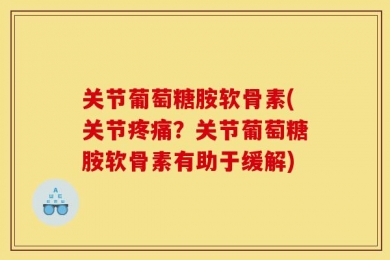 关节葡萄糖胺软骨素(关节疼痛？关节葡萄糖胺软骨素有助于缓解)