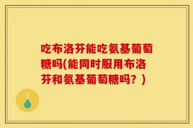 吃布洛芬能吃氨基葡萄糖吗(能同时服用布洛芬和氨基葡萄糖吗？)