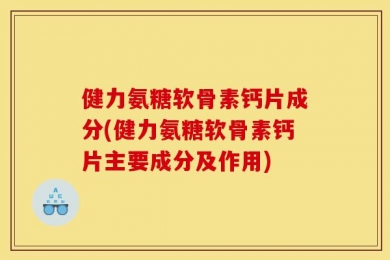 健力氨糖软骨素钙片成分(健力氨糖软骨素钙片主要成分及作用)