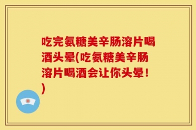 吃完氨糖美辛肠溶片喝酒头晕(吃氨糖美辛肠溶片喝酒会让你头晕！)