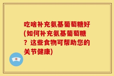 吃啥补充氨基葡萄糖好(如何补充氨基葡萄糖？这些食物可帮助您的关节健康)