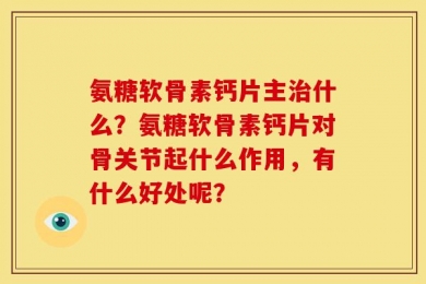 氨糖软骨素钙片主治什么？氨糖软骨素钙片对骨关节起什么作用，有什么好处呢？