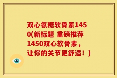 双心氨糖软骨素1450(新标题 重磅推荐1450双心软骨素，让你的关节更舒适！)