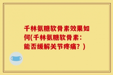 千林氨糖软骨素效果如何(千林氨糖软骨素：能否缓解关节疼痛？)