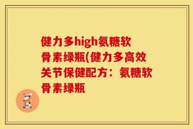健力多high氨糖软骨素绿瓶(健力多高效关节保健配方：氨糖软骨素绿瓶
