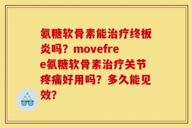 氨糖软骨素能治疗终板炎吗？movefree氨糖软骨素治疗关节疼痛好用吗？多久能见效？