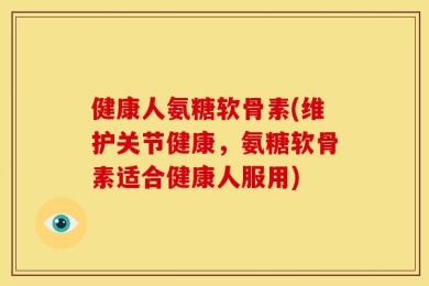 健康人氨糖软骨素(维护关节健康，氨糖软骨素适合健康人服用)