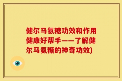 健尔马氨糖功效和作用健康好帮手——了解健尔马氨糖的神奇功效)