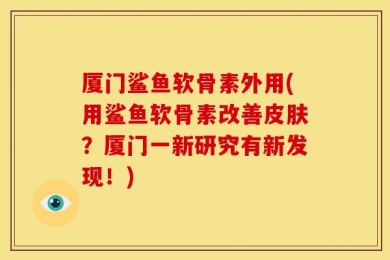 厦门鲨鱼软骨素外用(用鲨鱼软骨素改善皮肤？厦门一新研究有新发现！)