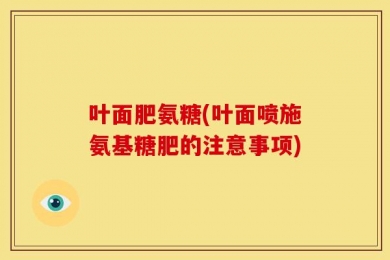 叶面肥氨糖(叶面喷施氨基糖肥的注意事项)